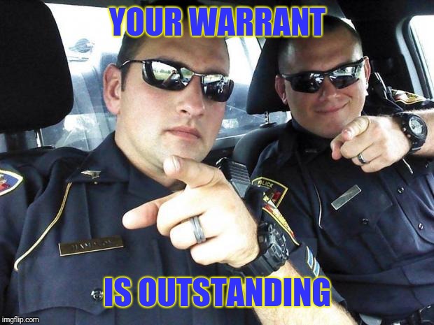 Cops | YOUR WARRANT IS OUTSTANDING | image tagged in cops | made w/ Imgflip meme maker