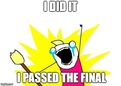 X All The Y | I DID IT; I PASSED THE FINAL | image tagged in memes,x all the y | made w/ Imgflip meme maker