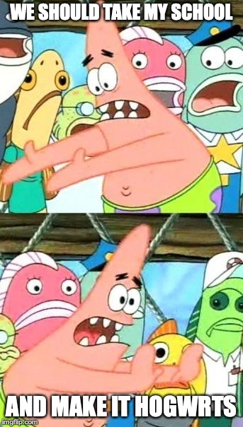 Put It Somewhere Else Patrick | WE SHOULD TAKE MY SCHOOL; AND MAKE IT HOGWRTS | image tagged in memes,put it somewhere else patrick | made w/ Imgflip meme maker