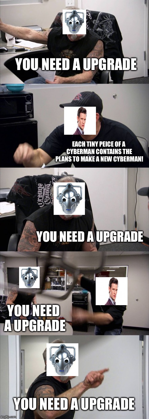American Chopper Argument | YOU NEED A UPGRADE; EACH TINY PEICE OF A CYBERMAN CONTAINS THE PLANS TO MAKE A NEW CYBERMAN! YOU NEED A UPGRADE; YOU NEED A UPGRADE; YOU NEED A UPGRADE | image tagged in memes,american chopper argument | made w/ Imgflip meme maker
