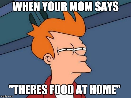 Futurama Fry | WHEN YOUR MOM SAYS; "THERES FOOD AT HOME" | image tagged in memes,futurama fry | made w/ Imgflip meme maker