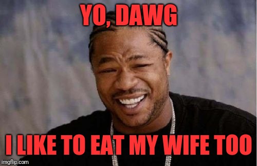Xibit | YO, DAWG I LIKE TO EAT MY WIFE TOO | image tagged in xibit | made w/ Imgflip meme maker