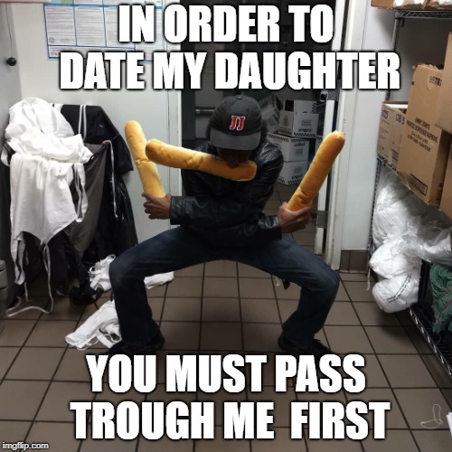 Date guardian | IN ORDER TO DATE MY DAUGHTER; YOU MUST PASS TROUGH ME  FIRST | image tagged in first meme | made w/ Imgflip meme maker