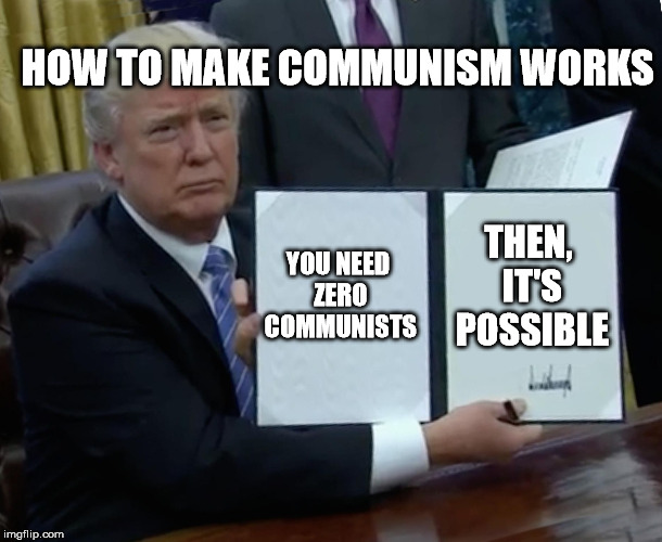 Trump Bill Signing | HOW TO MAKE COMMUNISM WORKS; THEN, IT'S POSSIBLE; YOU NEED ZERO COMMUNISTS | image tagged in memes,trump bill signing | made w/ Imgflip meme maker
