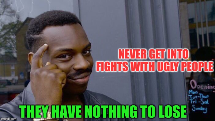 Roll Safe Think About It | NEVER GET INTO FIGHTS WITH UGLY PEOPLE; THEY HAVE NOTHING TO LOSE | image tagged in memes,roll safe think about it | made w/ Imgflip meme maker