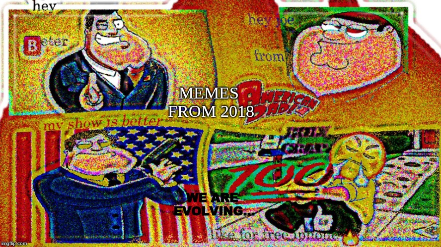 Up next: E | MEMES FROM 2018; WE ARE EVOLVING... | image tagged in e,memes,american dad,family guy,b,2018 | made w/ Imgflip meme maker