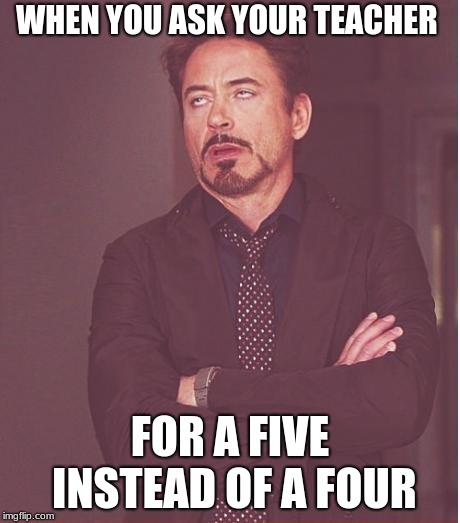 Face You Make Robert Downey Jr | WHEN YOU ASK YOUR TEACHER; FOR A FIVE INSTEAD OF A FOUR | image tagged in memes,face you make robert downey jr | made w/ Imgflip meme maker