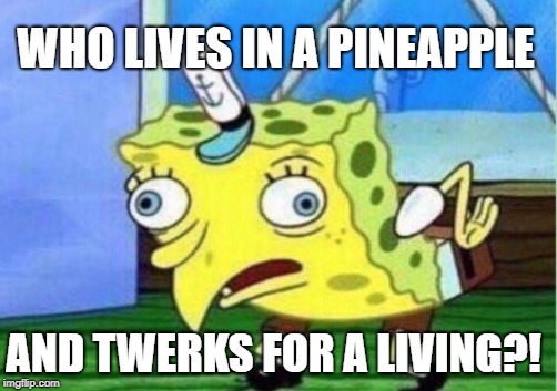 Mocking Spongebob | WHO LIVES IN A PINEAPPLE; AND TWERKS FOR A LIVING?! | image tagged in memes,mocking spongebob | made w/ Imgflip meme maker