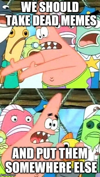 Put It Somewhere Else Patrick Meme | WE SHOULD TAKE DEAD MEMES; AND PUT THEM SOMEWHERE ELSE | image tagged in memes,put it somewhere else patrick | made w/ Imgflip meme maker