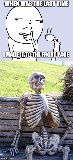 I'm crying silently | WHEN WAS THE LAST TIME; I MADE IT TO THE FRONT PAGE | image tagged in waiting skeleton,when,front page,thinking,thinking meme | made w/ Imgflip meme maker