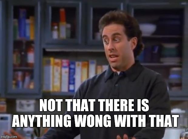 Jerry Seinfeld | NOT THAT THERE IS ANYTHING WONG WITH THAT | image tagged in jerry seinfeld | made w/ Imgflip meme maker