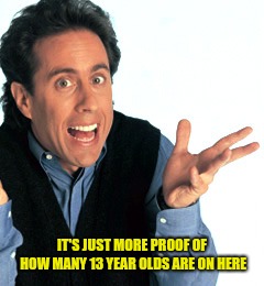 Jerry Seinfeld What's the Deal | IT'S JUST MORE PROOF OF HOW MANY 13 YEAR OLDS ARE ON HERE | image tagged in jerry seinfeld what's the deal | made w/ Imgflip meme maker