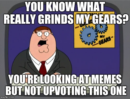 Peter Griffin News Meme | YOU KNOW WHAT REALLY GRINDS MY GEARS? YOU'RE LOOKING AT MEMES BUT NOT UPVOTING THIS ONE | image tagged in memes,peter griffin news | made w/ Imgflip meme maker