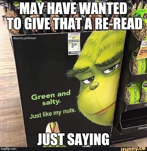 MAY HAVE WANTED TO GIVE THAT A RE-READ; JUST SAYING | image tagged in salty,nuts,grinch | made w/ Imgflip meme maker