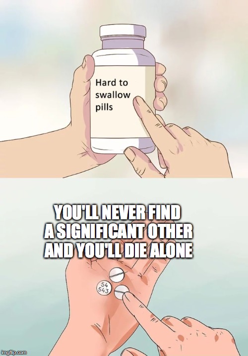 Hard To Swallow Pills Meme | YOU'LL NEVER FIND A SIGNIFICANT OTHER AND YOU'LL DIE ALONE | image tagged in memes,hard to swallow pills | made w/ Imgflip meme maker