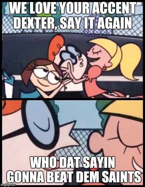 Say it Again, Dexter | WE LOVE YOUR ACCENT DEXTER, SAY IT AGAIN; WHO DAT SAYIN GONNA BEAT DEM SAINTS | image tagged in say it again dexter | made w/ Imgflip meme maker