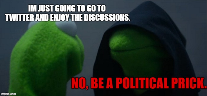 Evil Kermit | IM JUST GOING TO GO TO TWITTER AND ENJOY THE DISCUSSIONS. NO, BE A POLITICAL PRICK. | image tagged in memes,evil kermit | made w/ Imgflip meme maker