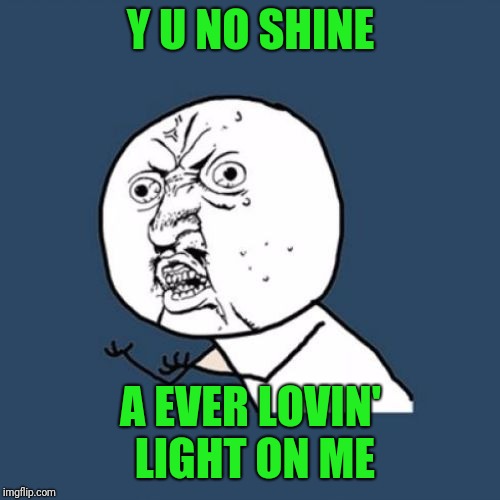 Y u No Reverse | Y U NO SHINE A EVER LOVIN' LIGHT ON ME | image tagged in y u no reverse | made w/ Imgflip meme maker