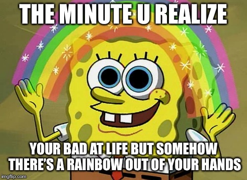 Imagination Spongebob Meme | THE MINUTE U REALIZE; YOUR BAD AT LIFE BUT SOMEHOW THERE’S A RAINBOW OUT OF YOUR HANDS | image tagged in memes,imagination spongebob | made w/ Imgflip meme maker