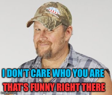 Larry The Cable Guy Meme | I DON’T CARE WHO YOU ARE THAT’S FUNNY RIGHT THERE | image tagged in memes,larry the cable guy | made w/ Imgflip meme maker