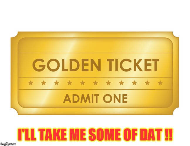 Golden Ticket | I'LL TAKE ME SOME OF DAT !! | image tagged in golden ticket | made w/ Imgflip meme maker