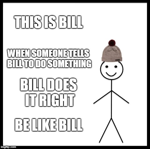 Be Like Bill | THIS IS BILL; WHEN SOMEONE TELLS BILL TO DO SOMETHING; BILL DOES IT RIGHT; BE LIKE BILL | image tagged in memes,be like bill | made w/ Imgflip meme maker