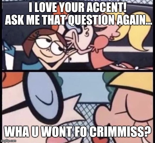 I love your accent | I LOVE YOUR ACCENT! ASK ME THAT QUESTION AGAIN... WHA U WONT FO CRIMMISS? | image tagged in i love your accent | made w/ Imgflip meme maker