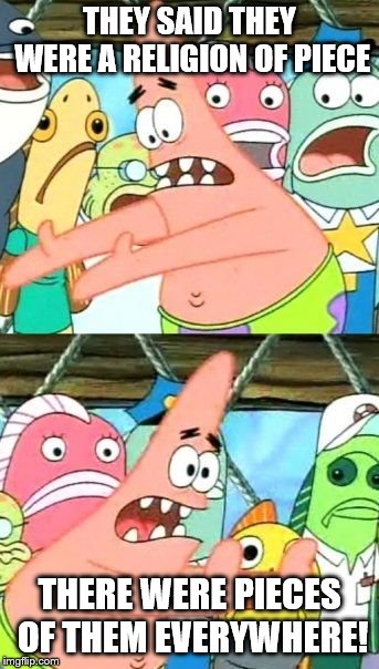 Put It Somewhere Else Patrick Meme | THEY SAID THEY WERE A RELIGION OF PIECE THERE WERE PIECES OF THEM EVERYWHERE! | image tagged in memes,put it somewhere else patrick | made w/ Imgflip meme maker