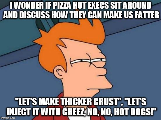 Futurama Fry | I WONDER IF PIZZA HUT EXECS SIT AROUND AND DISCUSS HOW THEY CAN MAKE US FATTER; "LET'S MAKE THICKER CRUST", "LET'S INJECT IT WITH CHEEZ, NO, NO, HOT DOGS!" | image tagged in memes,futurama fry | made w/ Imgflip meme maker