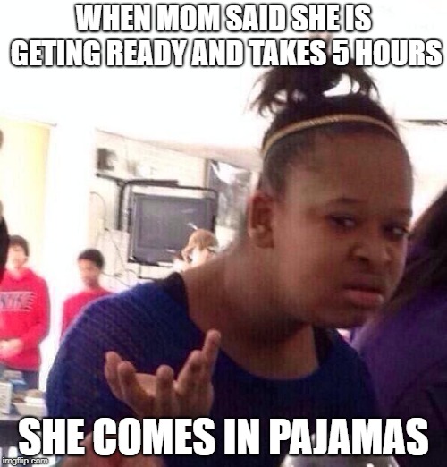 Black Girl Wat Meme | WHEN MOM SAID SHE IS GETING READY AND TAKES 5 HOURS; SHE COMES IN PAJAMAS | image tagged in memes,black girl wat | made w/ Imgflip meme maker
