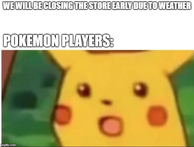 Mild shock Pikachu | WE WILL BE CLOSING THE STORE EARLY DUE TO WEATHER; POKEMON PLAYERS: | image tagged in mild shock pikachu | made w/ Imgflip meme maker