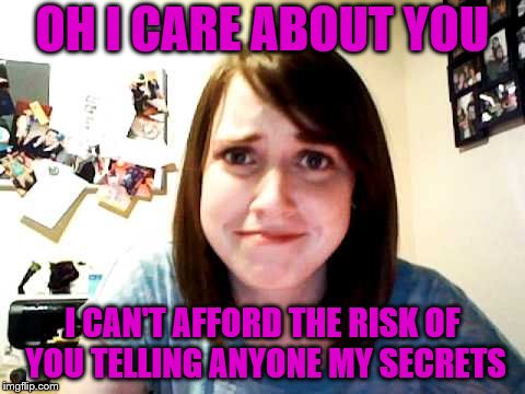 OH I CARE ABOUT YOU I CAN'T AFFORD THE RISK OF YOU TELLING ANYONE MY SECRETS | made w/ Imgflip meme maker