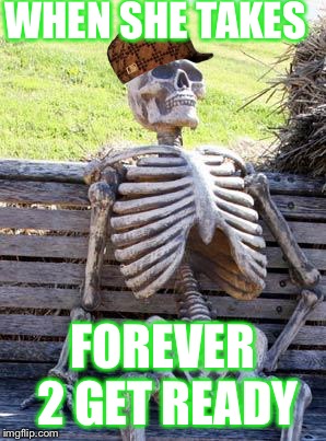 Waiting Skeleton Meme | WHEN SHE TAKES; FOREVER 2 GET READY | image tagged in memes,waiting skeleton,scumbag | made w/ Imgflip meme maker