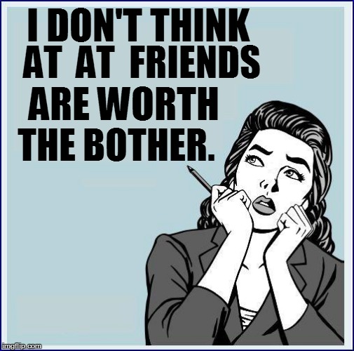 AT  AT  FRIENDS ARE WORTH THE BOTHER. I DON'T THINK | made w/ Imgflip meme maker