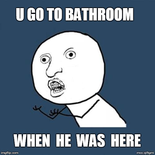 U GO TO BATHROOM WHEN  HE  WAS  HERE | made w/ Imgflip meme maker