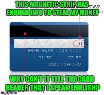 I'm so broke I only need about a quarter of this strip | THIS MAGNETIC STRIP HAS ENOUGH INFO TO STEAL MY MONEY; WHY CAN'T IT TELL THE CARD READER THAT I SPEAK ENGLISH? | image tagged in credit/debit card | made w/ Imgflip meme maker