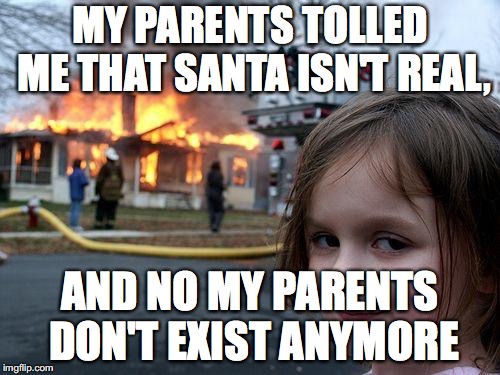 Disaster Girl | MY PARENTS TOLLED ME THAT SANTA ISN'T REAL, AND NO MY PARENTS DON'T EXIST ANYMORE | image tagged in memes,disaster girl | made w/ Imgflip meme maker