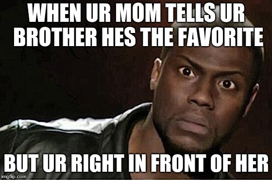 Kevin Hart | WHEN UR MOM TELLS UR BROTHER HES THE FAVORITE; BUT UR RIGHT IN FRONT OF HER | image tagged in memes,kevin hart | made w/ Imgflip meme maker