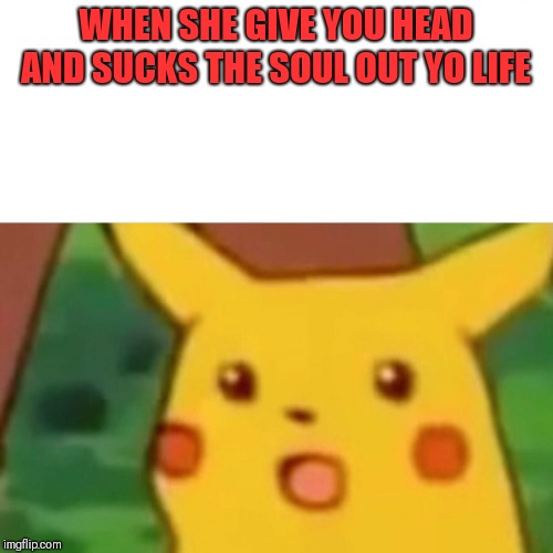 Surprised Pikachu | WHEN SHE GIVE YOU HEAD AND SUCKS THE SOUL OUT YO LIFE | image tagged in memes,surprised pikachu | made w/ Imgflip meme maker