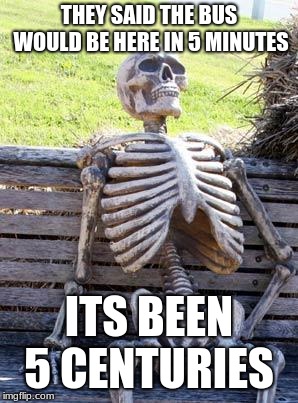 Waiting Skeleton Meme | THEY SAID THE BUS WOULD BE HERE IN 5 MINUTES; ITS BEEN 5 CENTURIES | image tagged in memes,waiting skeleton | made w/ Imgflip meme maker