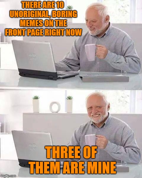 Thought I'd poke fun at myself. | THERE ARE 10 UNORIGINAL, BORING MEMES ON THE FRONT PAGE RIGHT NOW; THREE OF THEM ARE MINE | image tagged in memes,hide the pain harold | made w/ Imgflip meme maker