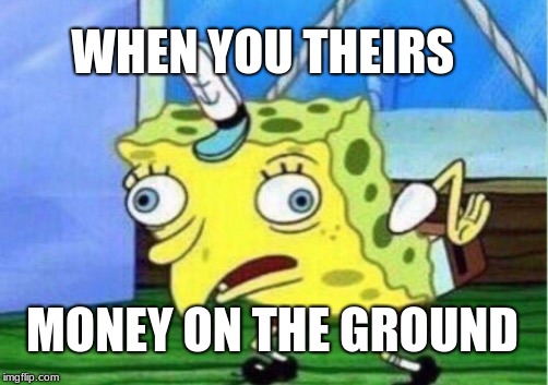 Mocking Spongebob Meme | WHEN YOU THEIRS; MONEY ON THE GROUND | image tagged in memes,mocking spongebob | made w/ Imgflip meme maker
