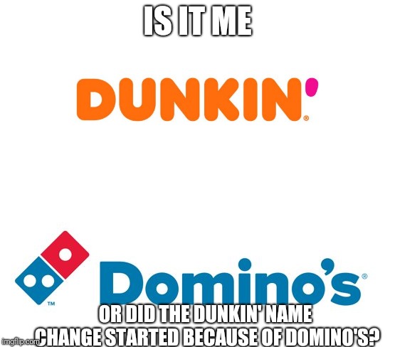 Did Domino's predict the future? | IS IT ME; OR DID THE DUNKIN' NAME CHANGE STARTED BECAUSE OF DOMINO'S? | image tagged in dunkin',dunkin donuts,dominos,domino's pizza,memes | made w/ Imgflip meme maker