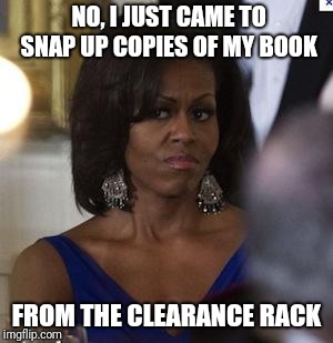 Michelle Obama side eye | NO, I JUST CAME TO SNAP UP COPIES OF MY BOOK FROM THE CLEARANCE RACK | image tagged in michelle obama side eye | made w/ Imgflip meme maker