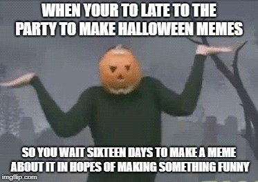 Da spoopy truth | WHEN YOUR TO LATE TO THE PARTY TO MAKE HALLOWEEN MEMES; SO YOU WAIT SIXTEEN DAYS TO MAKE A MEME ABOUT IT IN HOPES OF MAKING SOMETHING FUNNY | image tagged in memes | made w/ Imgflip meme maker