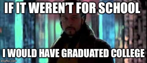 IF IT WEREN’T FOR SCHOOL; I WOULD HAVE GRADUATED COLLEGE | image tagged in if it weren't for | made w/ Imgflip meme maker