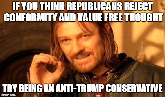 One Does Not Simply Meme | IF YOU THINK REPUBLICANS REJECT CONFORMITY AND VALUE FREE THOUGHT TRY BEING AN ANTI-TRUMP CONSERVATIVE | image tagged in memes,one does not simply | made w/ Imgflip meme maker