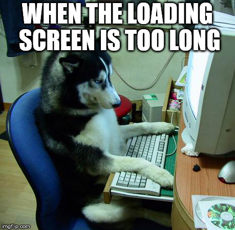 Lol | WHEN THE LOADING SCREEN IS TOO LONG | image tagged in memes,i have no idea what i am doing,gaming,relateable,what am i doing with my life | made w/ Imgflip meme maker