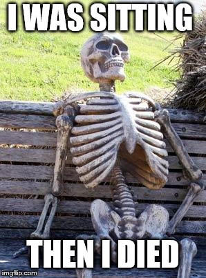 Waiting Skeleton Meme | I WAS SITTING; THEN I DIED | image tagged in memes,waiting skeleton | made w/ Imgflip meme maker