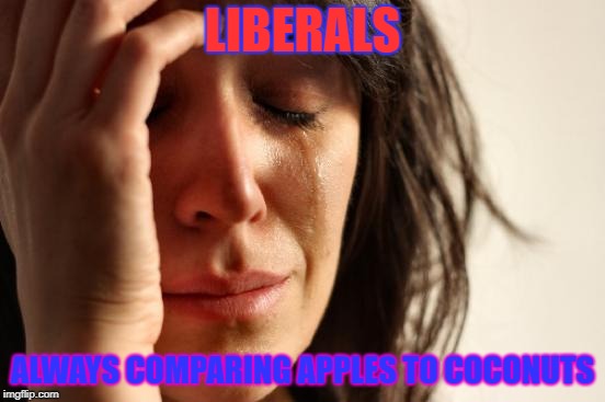 First World Problems Meme | LIBERALS ALWAYS COMPARING APPLES TO COCONUTS | image tagged in memes,first world problems | made w/ Imgflip meme maker
